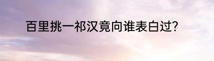 百里挑一祁汉竟向谁表白过？