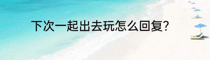 下次一起出去玩怎么回复？