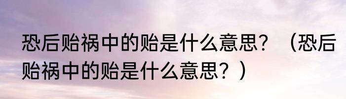 恐后贻祸中的贻是什么意思？（恐后贻祸中的贻是什么意思？）