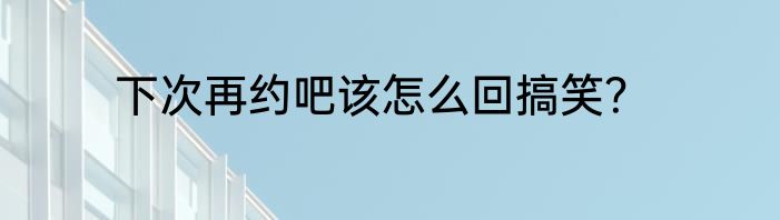 下次再约吧该怎么回搞笑？