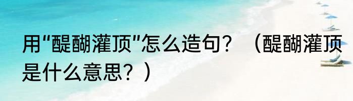 用“醍醐灌顶”怎么造句？（醍醐灌顶是什么意思？）