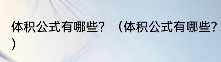 体积公式有哪些？（体积公式有哪些？）