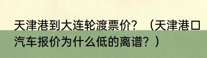 天津港到大连轮渡票价？（天津港口汽车报价为什么低的离谱？）