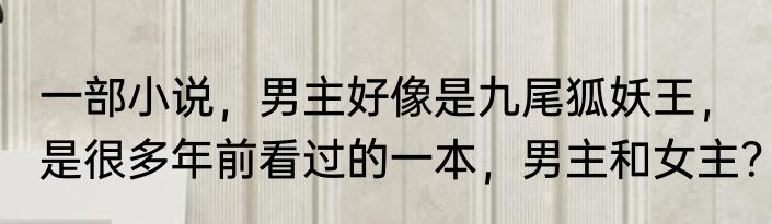 一部小说，男主好像是九尾狐妖王，是很多年前看过的一本，男主和女主？