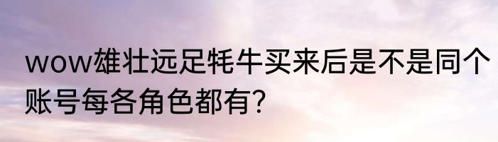 wow雄壮远足牦牛买来后是不是同个账号每各角色都有？