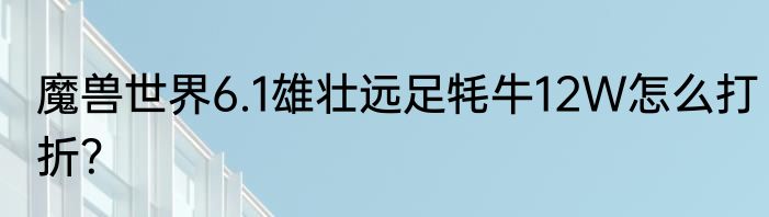 魔兽世界6.1雄壮远足牦牛12W怎么打折？