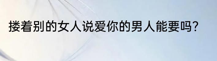 搂着别的女人说爱你的男人能要吗？
