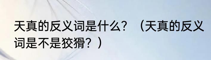 天真的反义词是什么？（天真的反义词是不是狡猾？）