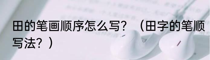 田的笔画顺序怎么写？（田字的笔顺写法？）