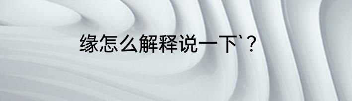 缘怎么解释说一下`？