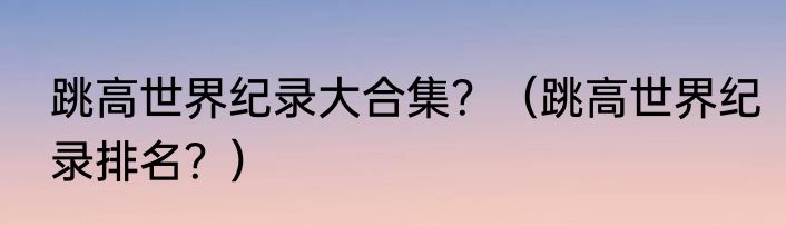 跳高世界纪录大合集？（跳高世界纪录排名？）