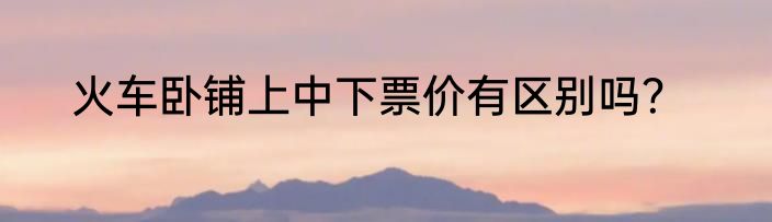 火车卧铺上中下票价有区别吗？