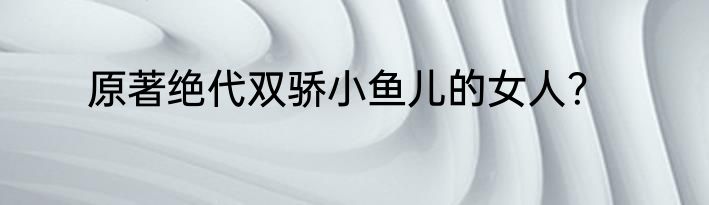 原著绝代双骄小鱼儿的女人？