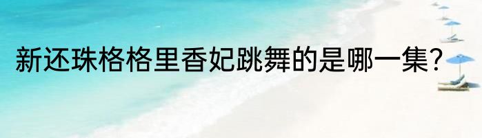 新还珠格格里香妃跳舞的是哪一集？