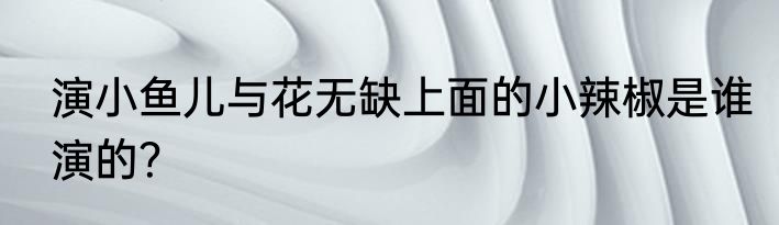 演小鱼儿与花无缺上面的小辣椒是谁演的？