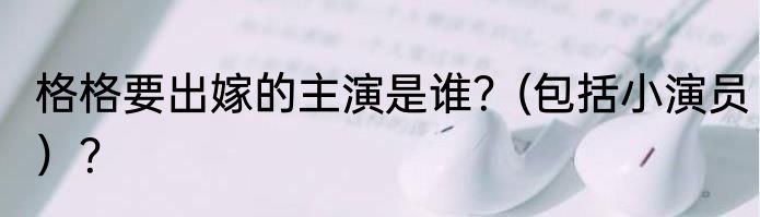 格格要出嫁的主演是谁？(包括小演员）？