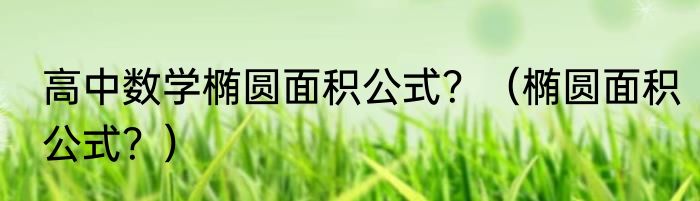 高中数学椭圆面积公式？（椭圆面积公式？）