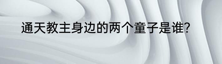 通天教主身边的两个童子是谁？