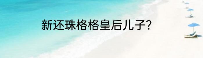 新还珠格格皇后儿子？