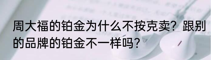 周大福的铂金为什么不按克卖？跟别的品牌的铂金不一样吗？