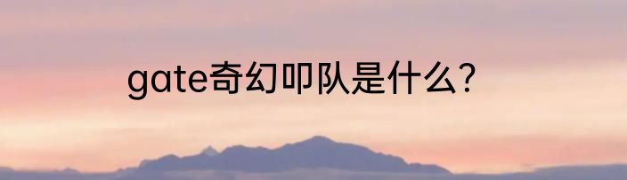 gate奇幻叩队是什么？