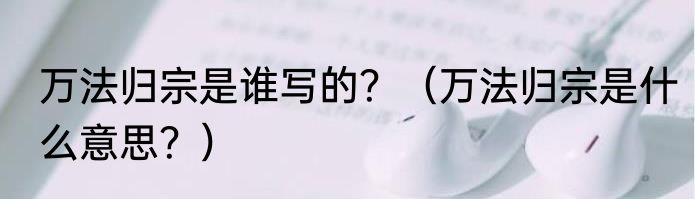 万法归宗是谁写的？（万法归宗是什么意思？）