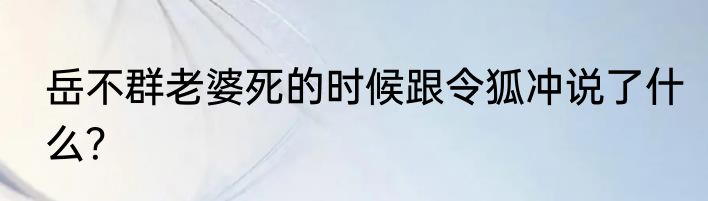 岳不群老婆死的时候跟令狐冲说了什么？