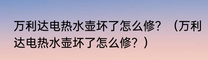 万利达电热水壶坏了怎么修？（万利达电热水壶坏了怎么修？）