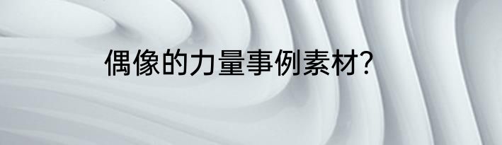 偶像的力量事例素材？