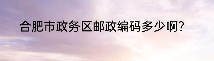 合肥市政务区邮政编码多少啊？