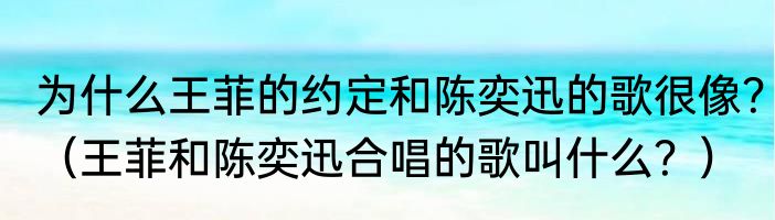 为什么王菲的约定和陈奕迅的歌很像？（王菲和陈奕迅合唱的歌叫什么？）
