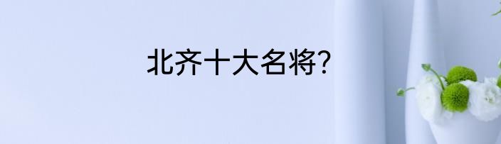 北齐十大名将？