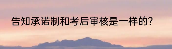 告知承诺制和考后审核是一样的？