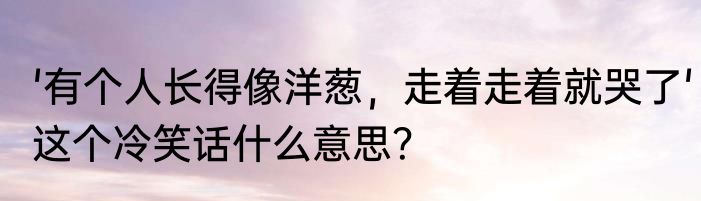 '有个人长得像洋葱，走着走着就哭了'这个冷笑话什么意思？