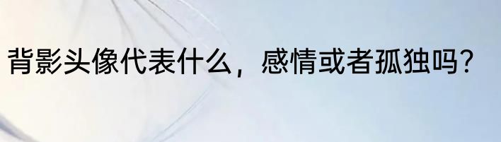 背影头像代表什么，感情或者孤独吗？