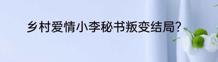 乡村爱情小李秘书叛变结局？
