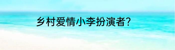 乡村爱情小李扮演者？