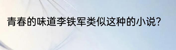 青春的味道李铁军类似这种的小说？