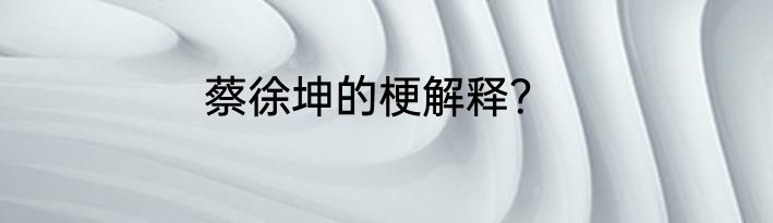 蔡徐坤的梗解释？