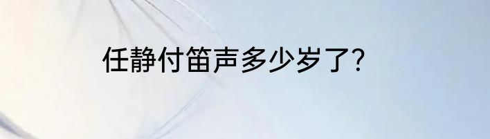 任静付笛声多少岁了？