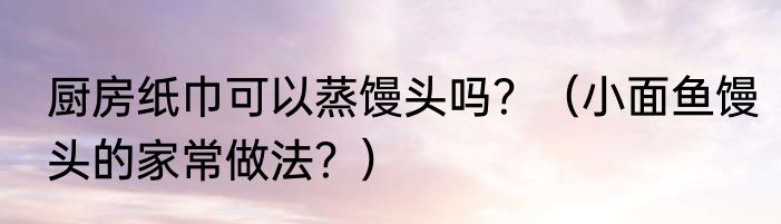 厨房纸巾可以蒸馒头吗？（小面鱼馒头的家常做法？）