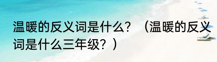 温暖的反义词是什么？（温暖的反义词是什么三年级？）