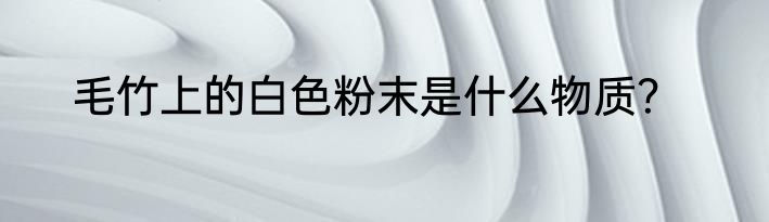 毛竹上的白色粉末是什么物质？