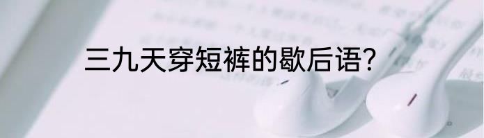 三九天穿短裤的歇后语？