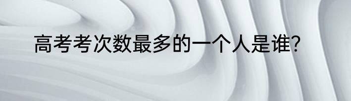 高考考次数最多的一个人是谁？