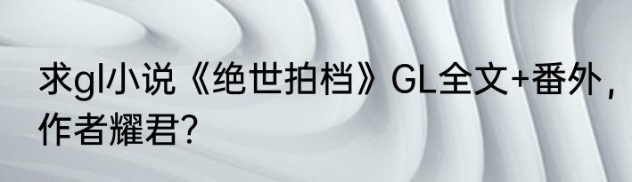 求gl小说《绝世拍档》GL全文+番外，作者耀君？