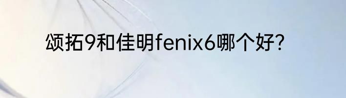颂拓9和佳明fenix6哪个好？