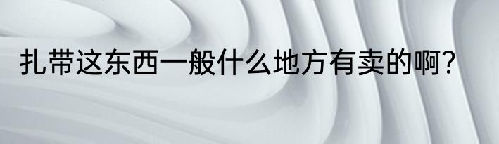 扎带这东西一般什么地方有卖的啊？