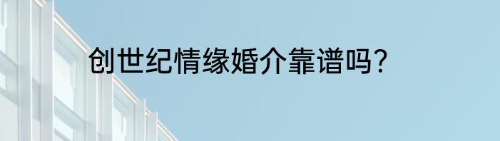 创世纪情缘婚介靠谱吗？