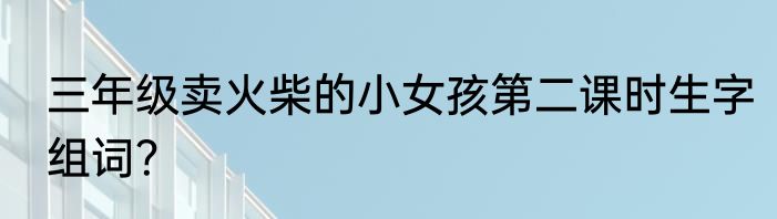 三年级卖火柴的小女孩第二课时生字组词？